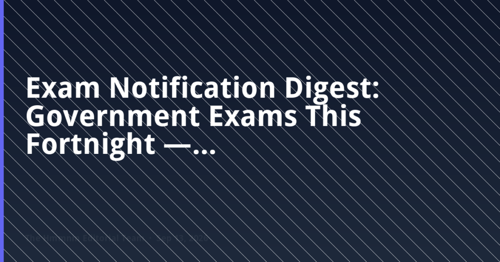 Exam Notification Digest: Government Exams This Fortnight — Dates, Vacancies, Eligibility